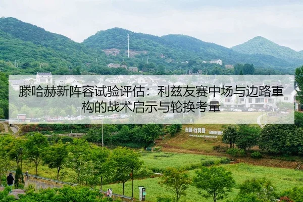 滕哈赫新阵容试验评估：利兹友赛中场与边路重构的战术启示与轮换考量